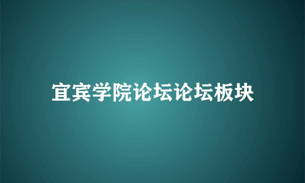 宜宾学院论坛论坛板块