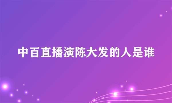 中百直播演陈大发的人是谁
