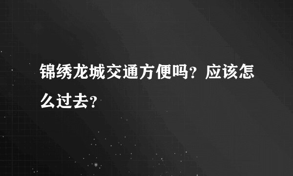 锦绣龙城交通方便吗？应该怎么过去？