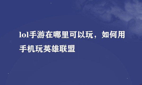 lol手游在哪里可以玩，如何用手机玩英雄联盟