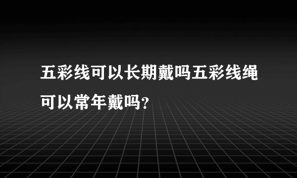 五彩线可以长期戴吗五彩线绳可以常年戴吗？
