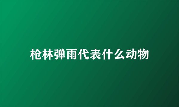 枪林弹雨代表什么动物