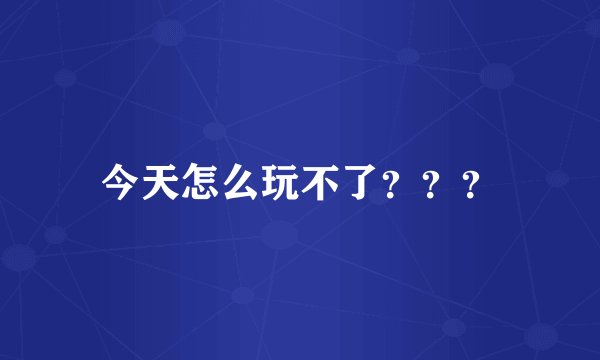 今天怎么玩不了？？？