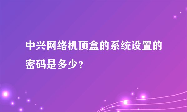 中兴网络机顶盒的系统设置的密码是多少？