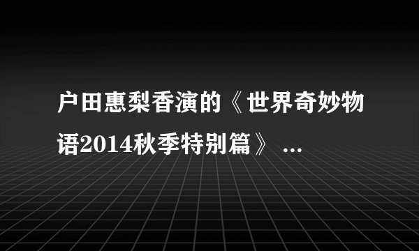 户田惠梨香演的《世界奇妙物语2014秋季特别篇》 fanamo是个啥