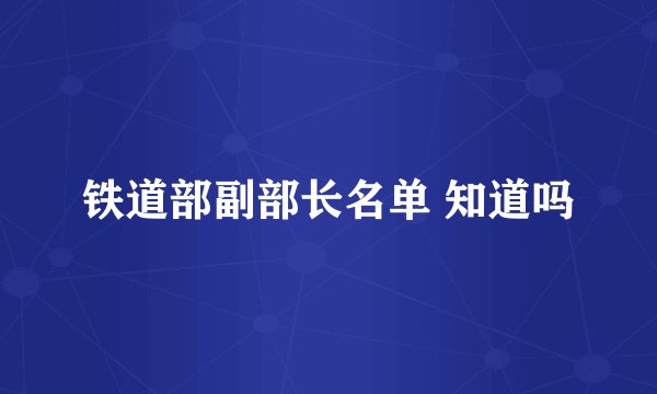 铁道部副部长名单 知道吗