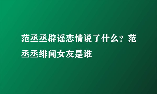 范丞丞辟谣恋情说了什么？范丞丞绯闻女友是谁