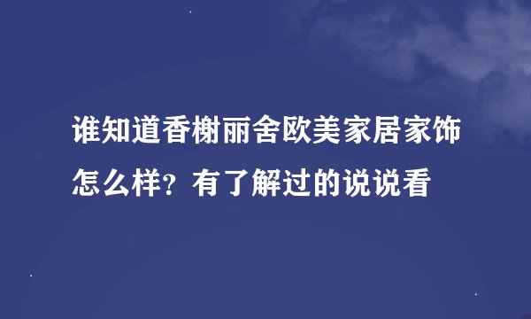 谁知道香榭丽舍欧美家居家饰怎么样？有了解过的说说看