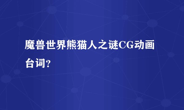 魔兽世界熊猫人之谜CG动画台词？