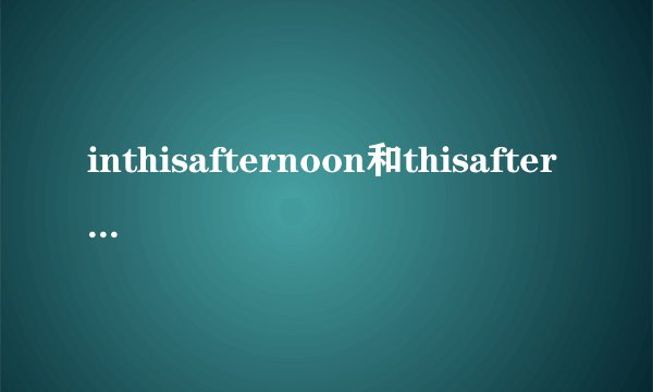 inthisafternoon和thisafternoon的区别是什么