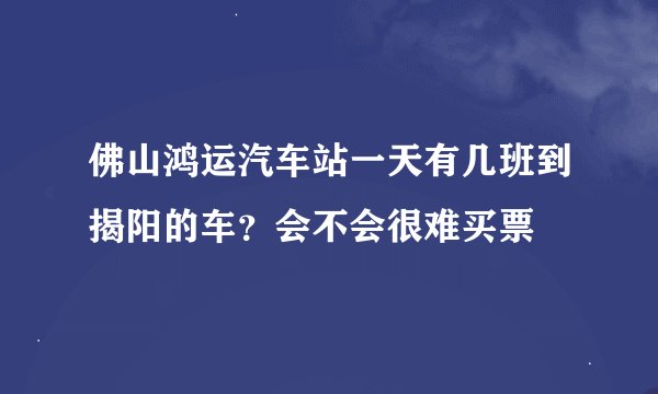 佛山鸿运汽车站一天有几班到揭阳的车？会不会很难买票