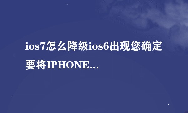 ios7怎么降级ios6出现您确定要将IPHONE Administrator的IPHONE恢复到出厂设置吗 这将抹掉您所有？