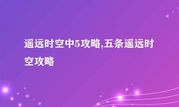 遥远时空中5攻略,五条遥远时空攻略