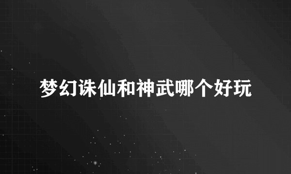 梦幻诛仙和神武哪个好玩