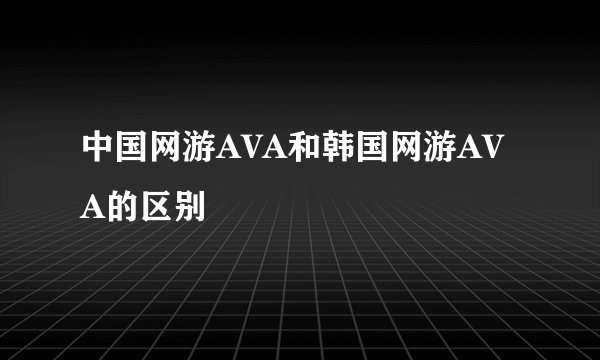 中国网游AVA和韩国网游AVA的区别