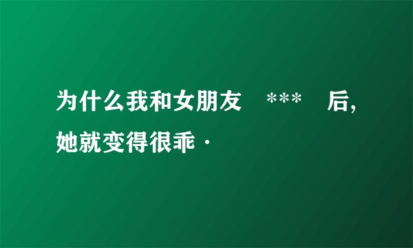 为什么我和女朋友 *** 后,她就变得很乖·