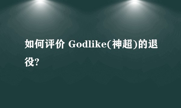 如何评价 Godlike(神超)的退役?