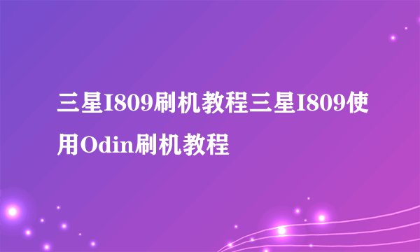 三星I809刷机教程三星I809使用Odin刷机教程