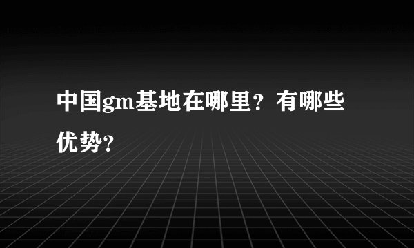 中国gm基地在哪里？有哪些优势？