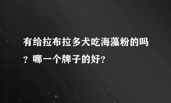 有给拉布拉多犬吃海藻粉的吗？哪一个牌子的好？