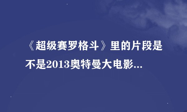 《超级赛罗格斗》里的片段是不是2013奥特曼大电影《黑暗使者凤仪赛罗》？