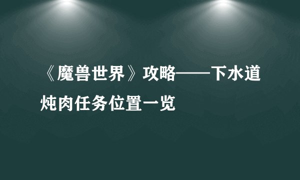 《魔兽世界》攻略——下水道炖肉任务位置一览