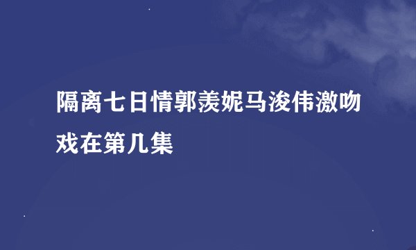 隔离七日情郭羡妮马浚伟激吻戏在第几集
