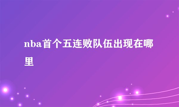 nba首个五连败队伍出现在哪里
