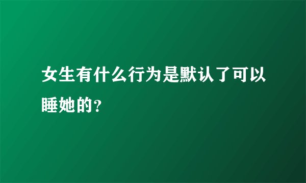 女生有什么行为是默认了可以睡她的？