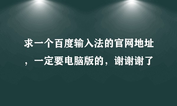 求一个百度输入法的官网地址，一定要电脑版的，谢谢谢了