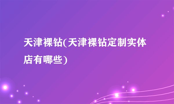 天津裸钻(天津裸钻定制实体店有哪些)