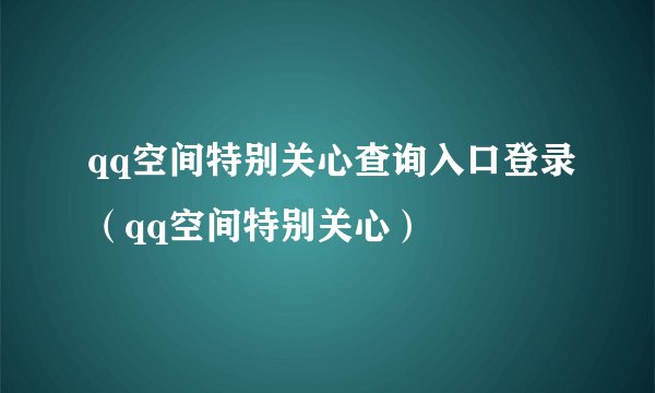 qq空间特别关心查询入口登录（qq空间特别关心）