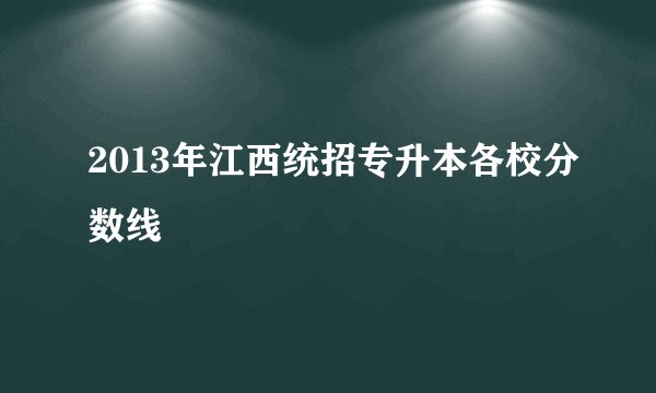 2013年江西统招专升本各校分数线