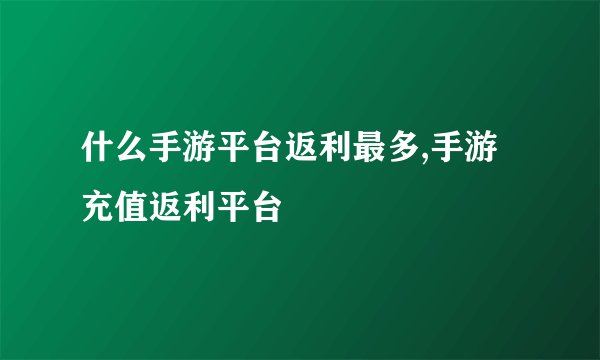 什么手游平台返利最多,手游充值返利平台