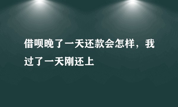 借呗晚了一天还款会怎样，我过了一天刚还上
