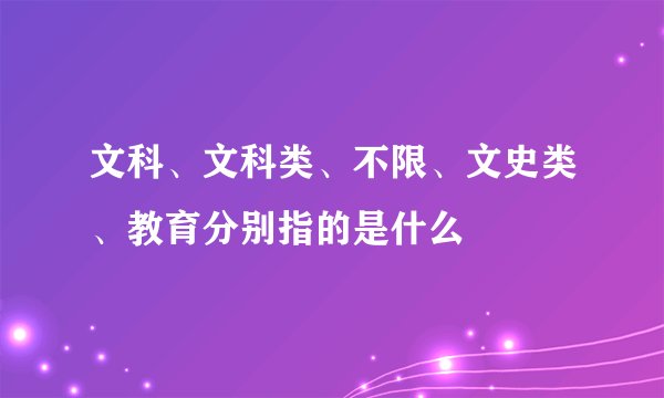 文科、文科类、不限、文史类、教育分别指的是什么