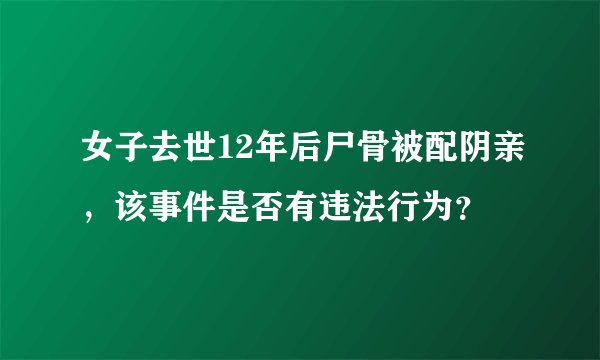 女子去世12年后尸骨被配阴亲，该事件是否有违法行为？