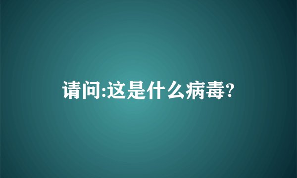请问:这是什么病毒?