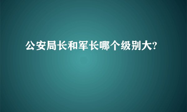 公安局长和军长哪个级别大?