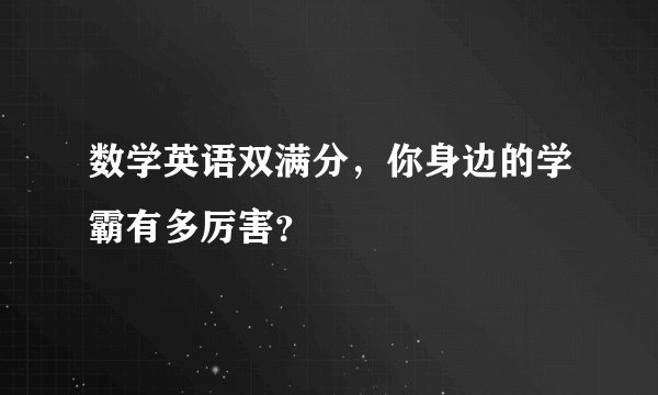 数学英语双满分，你身边的学霸有多厉害？