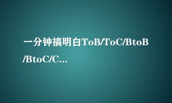 一分钟搞明白ToB/ToC/BtoB/BtoC/CtoC/OtoO