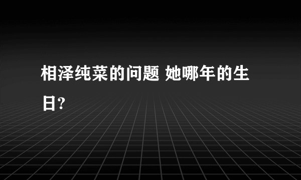 相泽纯菜的问题 她哪年的生日?