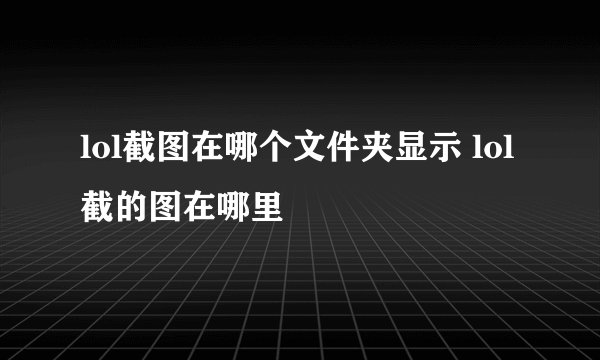 lol截图在哪个文件夹显示 lol截的图在哪里