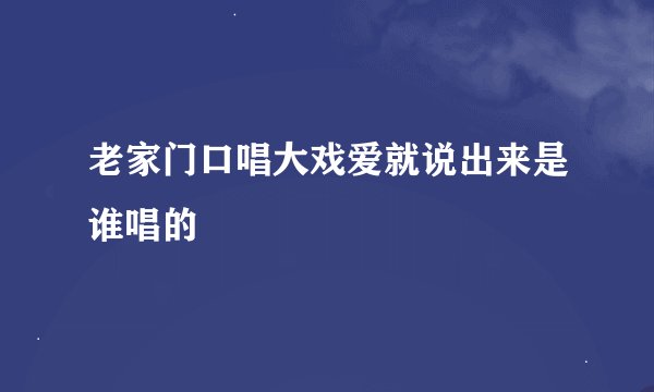 老家门口唱大戏爱就说出来是谁唱的