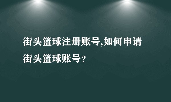 街头篮球注册账号,如何申请街头篮球账号？