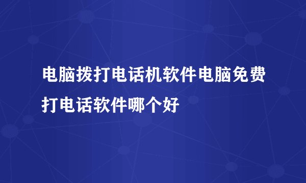 电脑拨打电话机软件电脑免费打电话软件哪个好