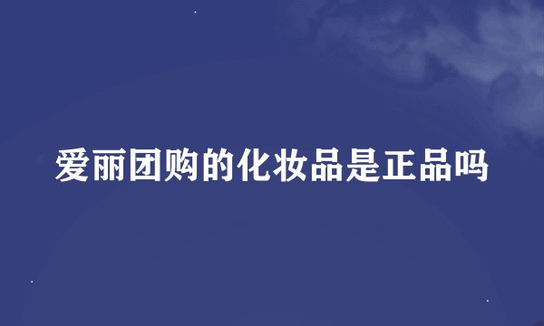 爱丽团购的化妆品是正品吗