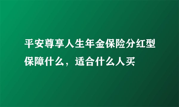 平安尊享人生年金保险分红型保障什么，适合什么人买