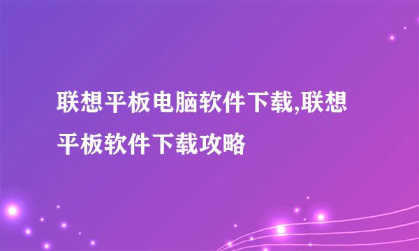 联想平板电脑软件下载,联想平板软件下载攻略