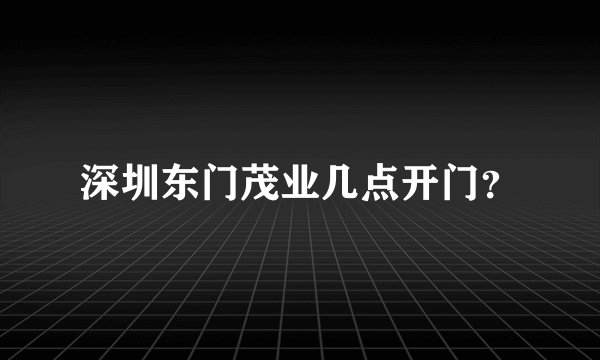 深圳东门茂业几点开门?